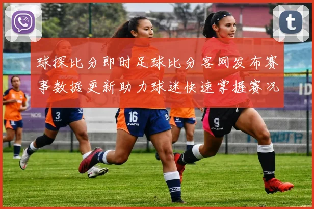 球探比分即时足球比分客网发布赛事数据更新助力球迷快速掌握赛况