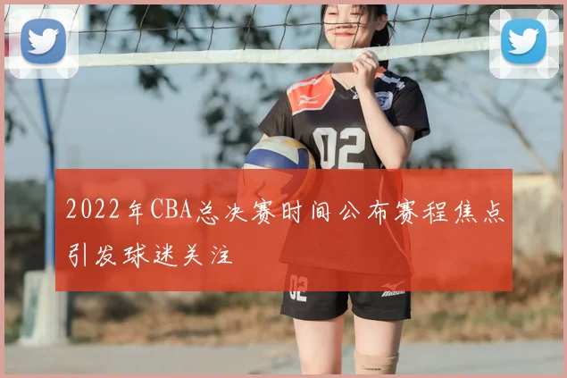 2022年CBA总决赛时间公布赛程焦点引发球迷关注