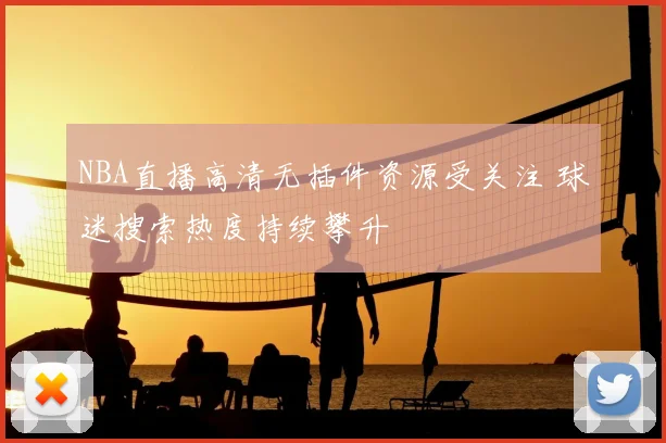 NBA直播高清无插件资源受关注 球迷搜索热度持续攀升