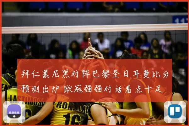 拜仁慕尼黑对阵巴黎圣日耳曼比分预测出炉 欧冠强强对话看点十足