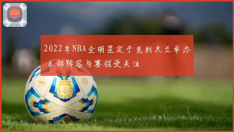 2022年NBA全明星定于克利夫兰举办 东部阵容与赛程受关注