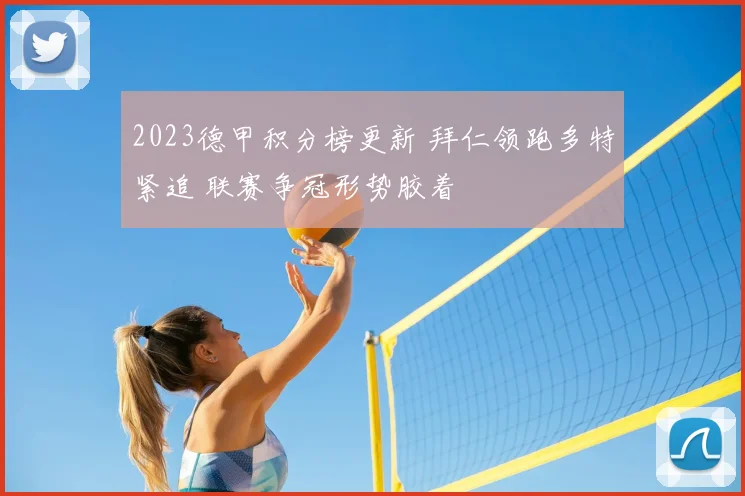 2023德甲积分榜更新 拜仁领跑多特紧追 联赛争冠形势胶着