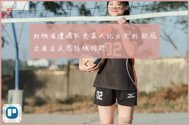 利物浦遭遇队史最大比分失利 欧冠出局后反思防线问题