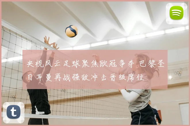 央视风云足球聚焦欧冠争夺 巴黎圣日耳曼再战强敌冲击晋级席位