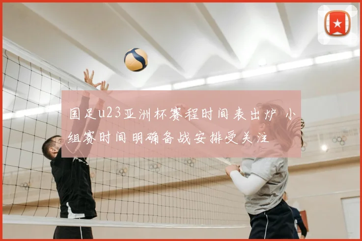 国足u23亚洲杯赛程时间表出炉 小组赛时间明确备战安排受关注