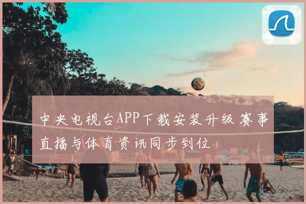 中央电视台APP下载安装升级 赛事直播与体育资讯同步到位