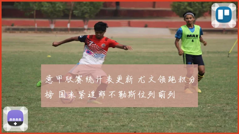 意甲联赛统计表更新 尤文领跑积分榜 国米紧追那不勒斯位列前列