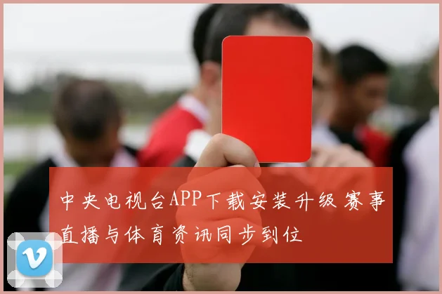 中央电视台APP下载安装升级 赛事直播与体育资讯同步到位
