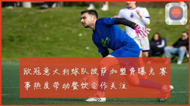 欧冠意大利球队披萨加盟费曝光 赛事热度带动餐饮合作关注