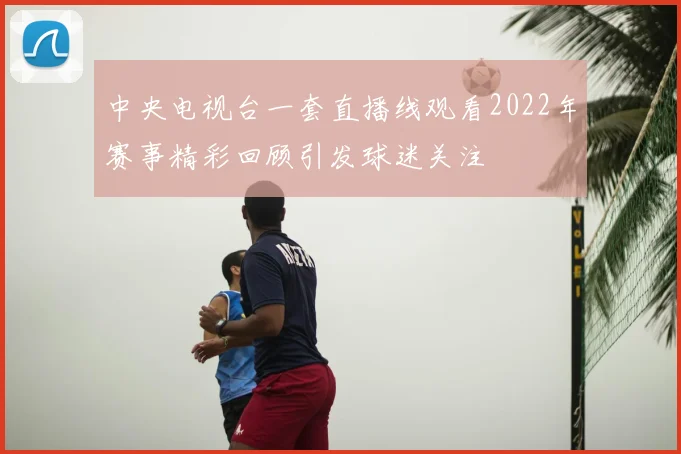 中央电视台一套直播线观看2022年赛事精彩回顾引发球迷关注