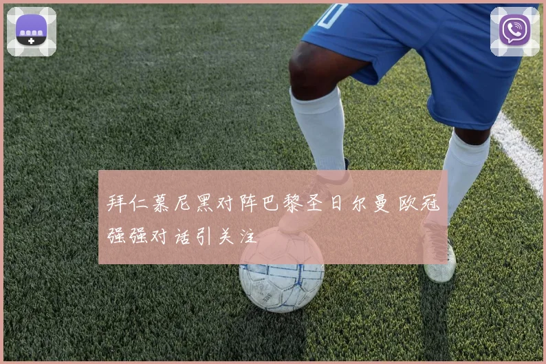 拜仁慕尼黑对阵巴黎圣日尔曼 欧冠强强对话引关注