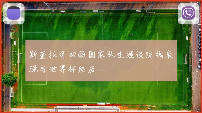 斯奎拉奇回顾国家队生涯谈防线表现与世界杯经历