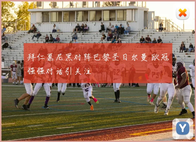 拜仁慕尼黑对阵巴黎圣日尔曼 欧冠强强对话引关注