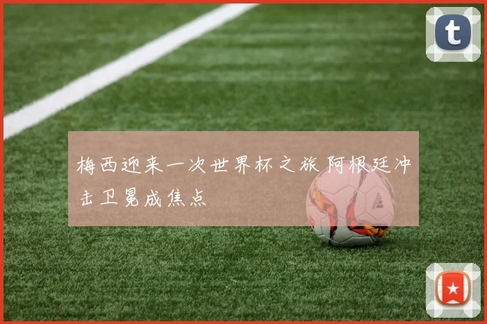 梅西迎来一次世界杯之旅 阿根廷冲击卫冕成焦点