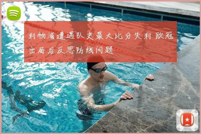利物浦遭遇队史最大比分失利 欧冠出局后反思防线问题