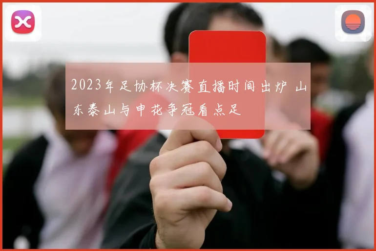 2023年足协杯决赛直播时间出炉 山东泰山与申花争冠看点足