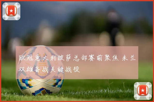 欧冠意大利披萨总部赛前聚焦 米兰双雄备战关键战役