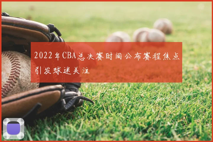 2022年CBA总决赛时间公布赛程焦点引发球迷关注