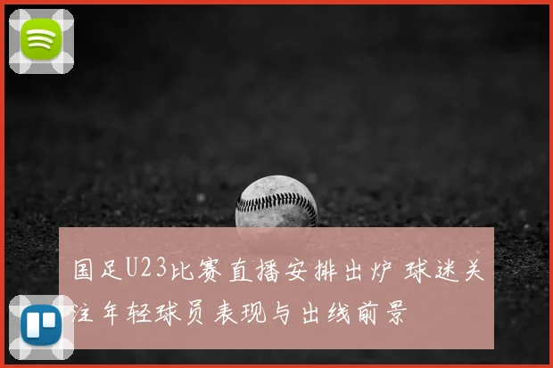 国足U23比赛直播安排出炉 球迷关注年轻球员表现与出线前景