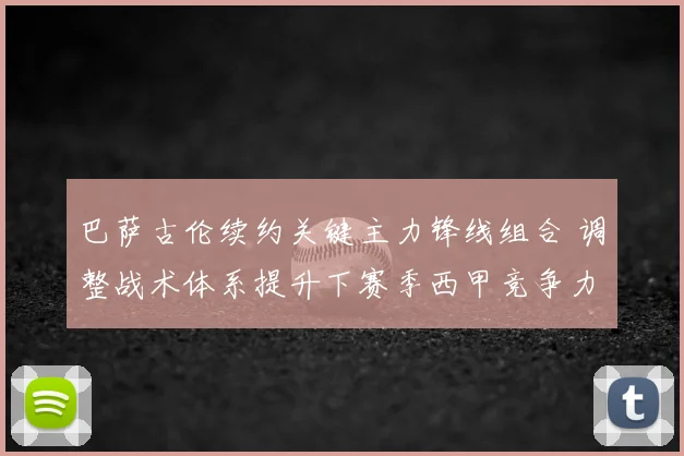 巴萨古伦续约关键主力锋线组合 调整战术体系提升下赛季西甲竞争力