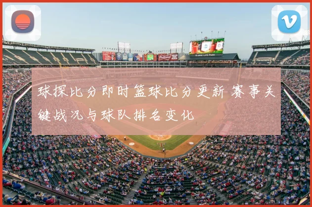 球探比分即时篮球比分更新 赛事关键战况与球队排名变化