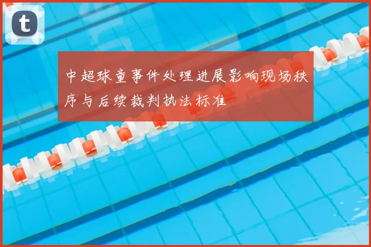 中超球童事件处理进展影响现场秩序与后续裁判执法标准