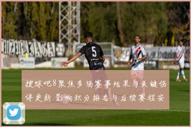 搜球吧8聚焦多场赛事结果与关键伤停更新 影响积分排名与后续赛程安排