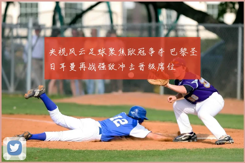 央视风云足球聚焦欧冠争夺 巴黎圣日耳曼再战强敌冲击晋级席位