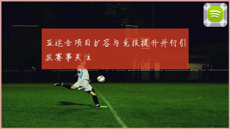 亚运会项目扩容与竞技提升并行引发赛事关注