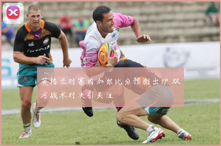 英格兰对塞内加尔比分预测出炉 双方战术对决引关注