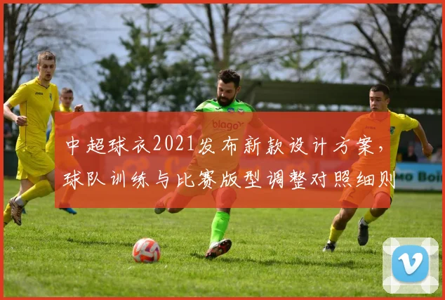 中超球衣2021发布新款设计方案，球队训练与比赛版型调整对照细则