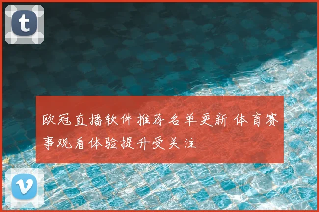 欧冠直播软件推荐名单更新 体育赛事观看体验提升受关注