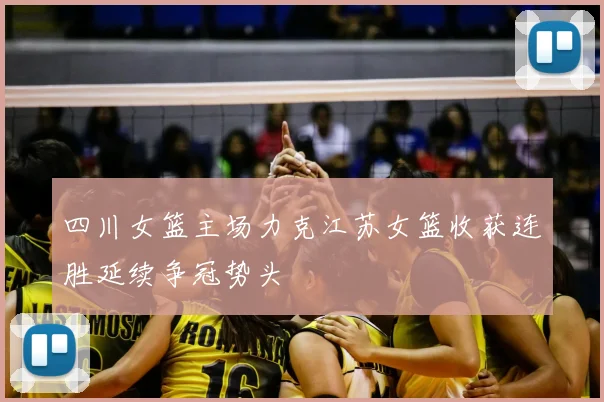 四川女篮主场力克江苏女篮收获连胜延续争冠势头