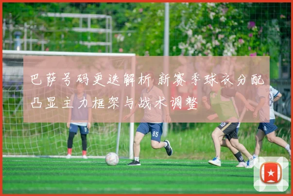 巴萨号码更迭解析 新赛季球衣分配凸显主力框架与战术调整
