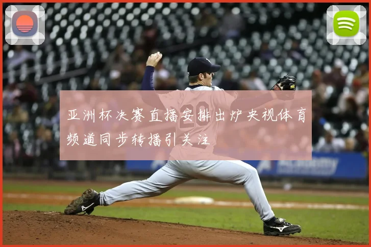 亚洲杯决赛直播安排出炉央视体育频道同步转播引关注