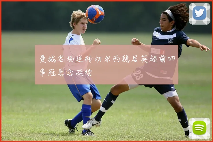 曼城客场逆转切尔西稳居英超前四争冠悬念延续
