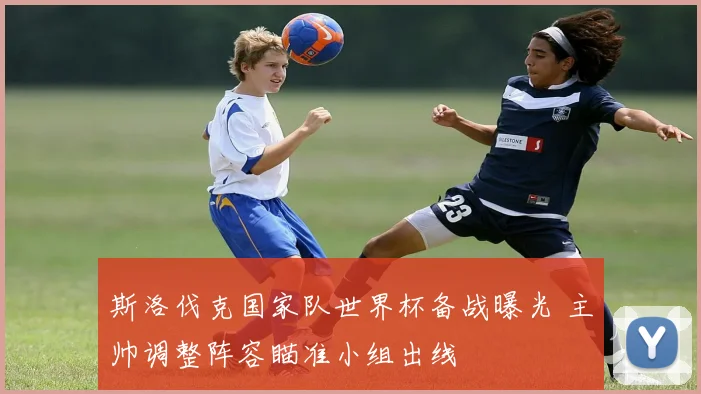 斯洛伐克国家队世界杯备战曝光 主帅调整阵容瞄准小组出线