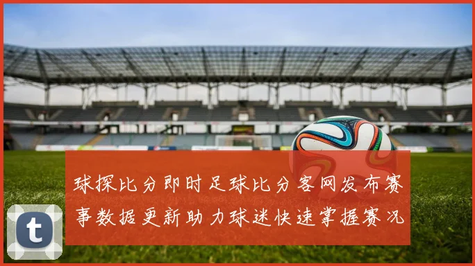 球探比分即时足球比分客网发布赛事数据更新助力球迷快速掌握赛况