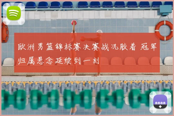 欧洲男篮锦标赛决赛战况胶着 冠军归属悬念延续到一刻