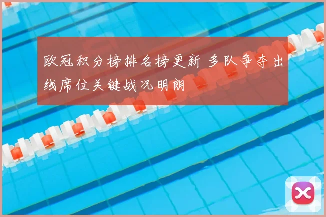 欧冠积分榜排名榜更新 多队争夺出线席位关键战况明朗