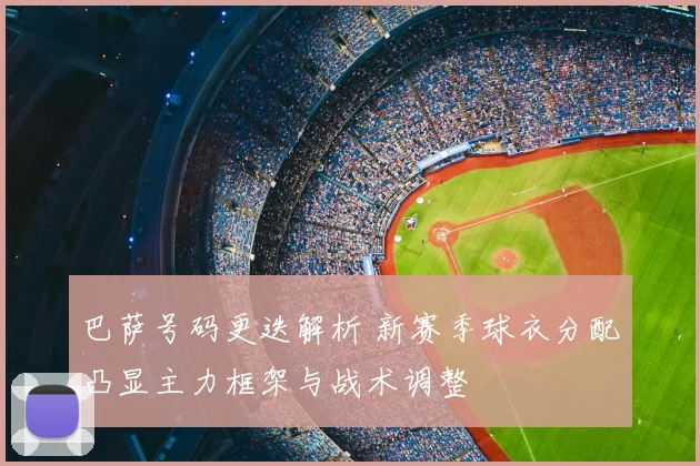 巴萨号码更迭解析 新赛季球衣分配凸显主力框架与战术调整