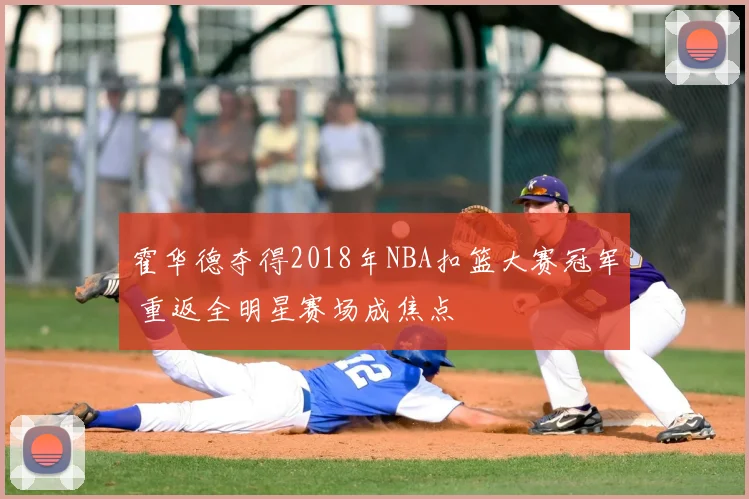 霍华德夺得2018年NBA扣篮大赛冠军 重返全明星赛场成焦点