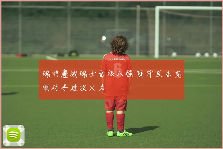 瑞典鏖战瑞士晋级八强 防守反击克制对手进攻火力