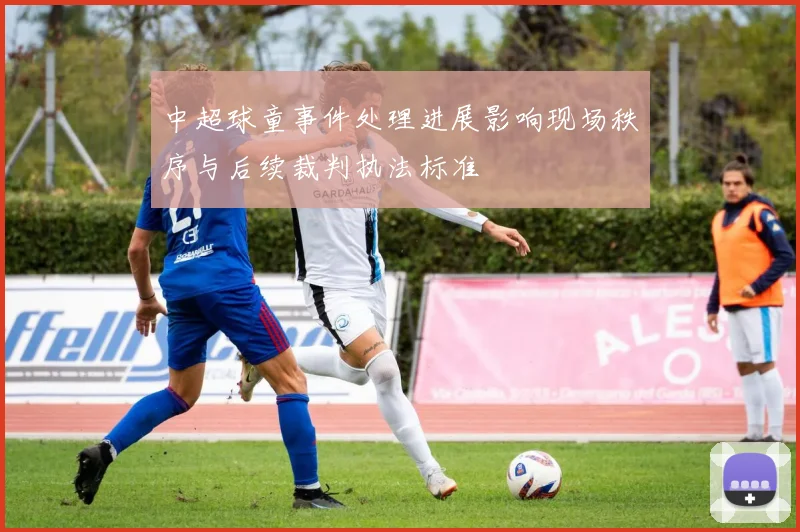 中超球童事件处理进展影响现场秩序与后续裁判执法标准