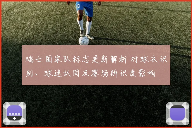 瑞士国家队标志更新解析 对球衣识别、球迷认同及赛场辨识度影响