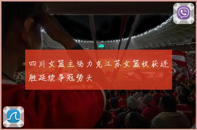 四川女篮主场力克江苏女篮收获连胜延续争冠势头