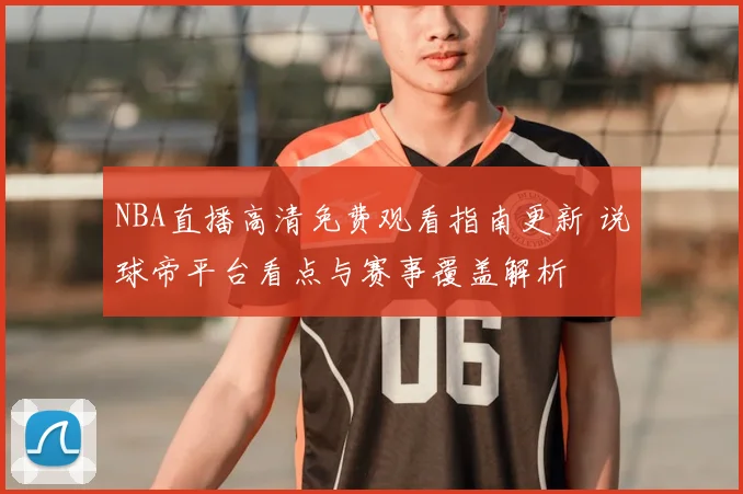 NBA直播高清免费观看指南更新 说球帝平台看点与赛事覆盖解析