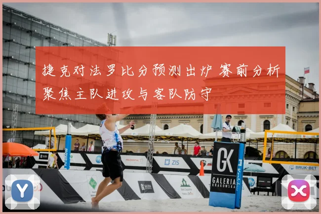 捷克对法罗比分预测出炉 赛前分析聚焦主队进攻与客队防守
