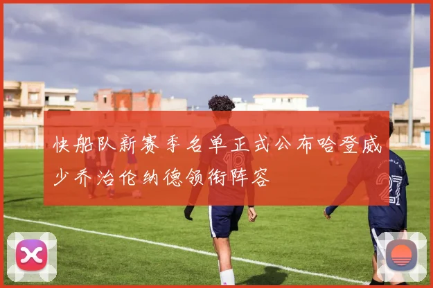 快船队新赛季名单正式公布哈登威少乔治伦纳德领衔阵容