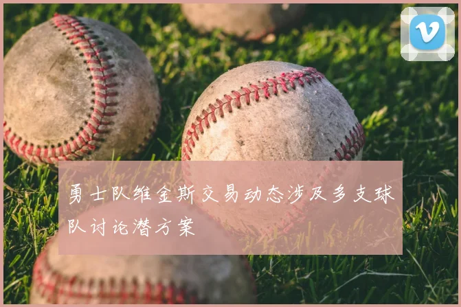 勇士队维金斯交易动态涉及多支球队讨论潜方案